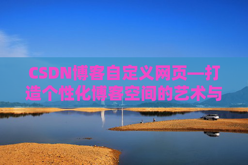 CSDN博客自定义网页—打造个性化博客空间的艺术与技巧